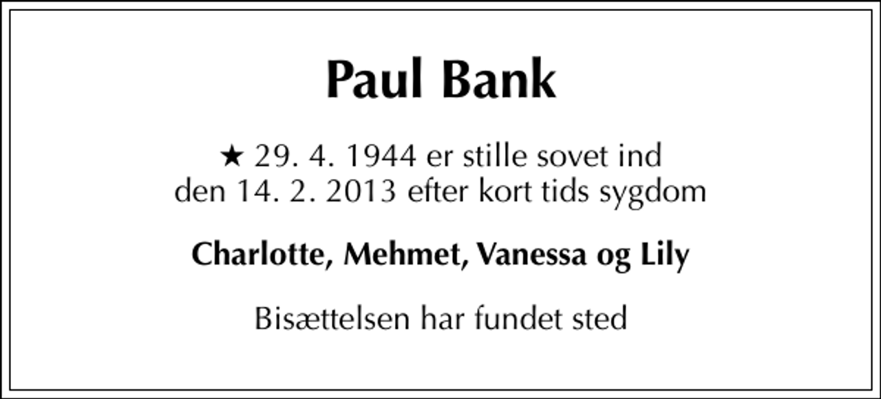 <p>Paul Bank<br />* 29. 4. 1944 er stille sovet ind den 14. 2. 2013 efter kort tids sygdom<br />Charlotte, Mehmet, Vanessa og Lily<br />Bisættelsen har fundet sted</p>