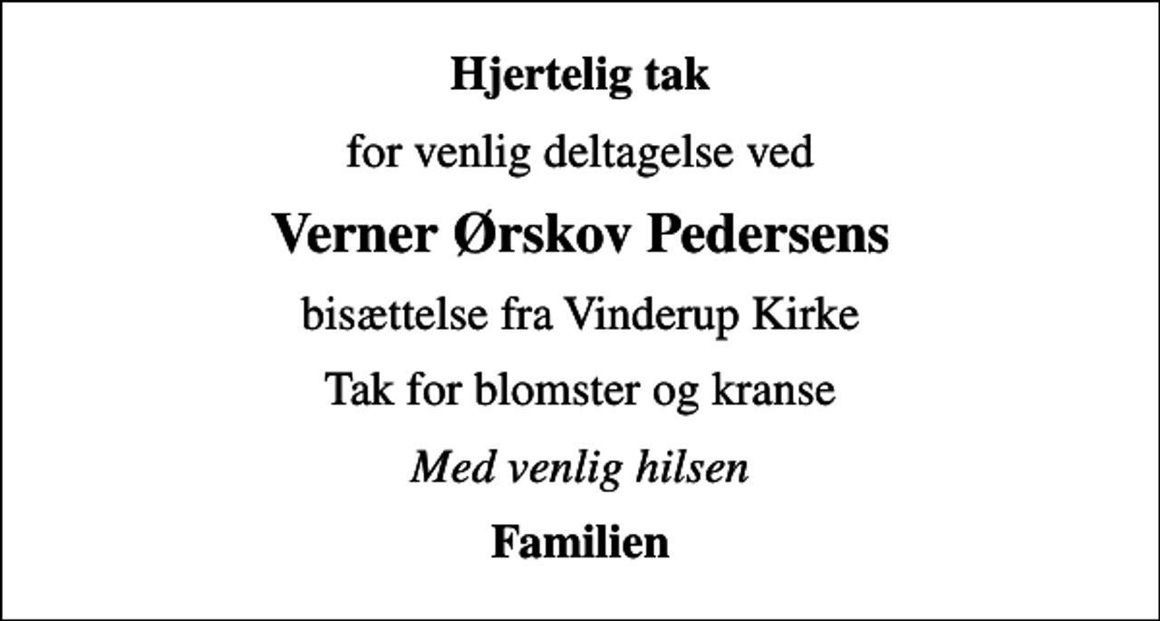 <p>Hjertelig tak<br />for venlig deltagelse ved<br />Verner Ørskov Pedersens<br />bisættelse fra Vinderup Kirke<br />Tak for blomster og kranse<br />Med venlig hilsen<br />Familien</p>