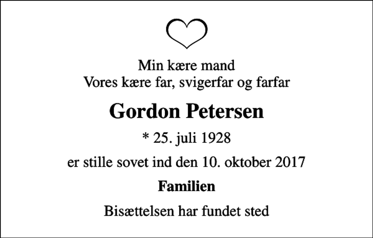 <p>Min kære mand Vores kære far, svigerfar og farfar<br />Gordon Petersen<br />* 25. juli 1928<br />er stille sovet ind den 10. oktober 2017<br />Familien<br />Bisættelsen har fundet sted</p>