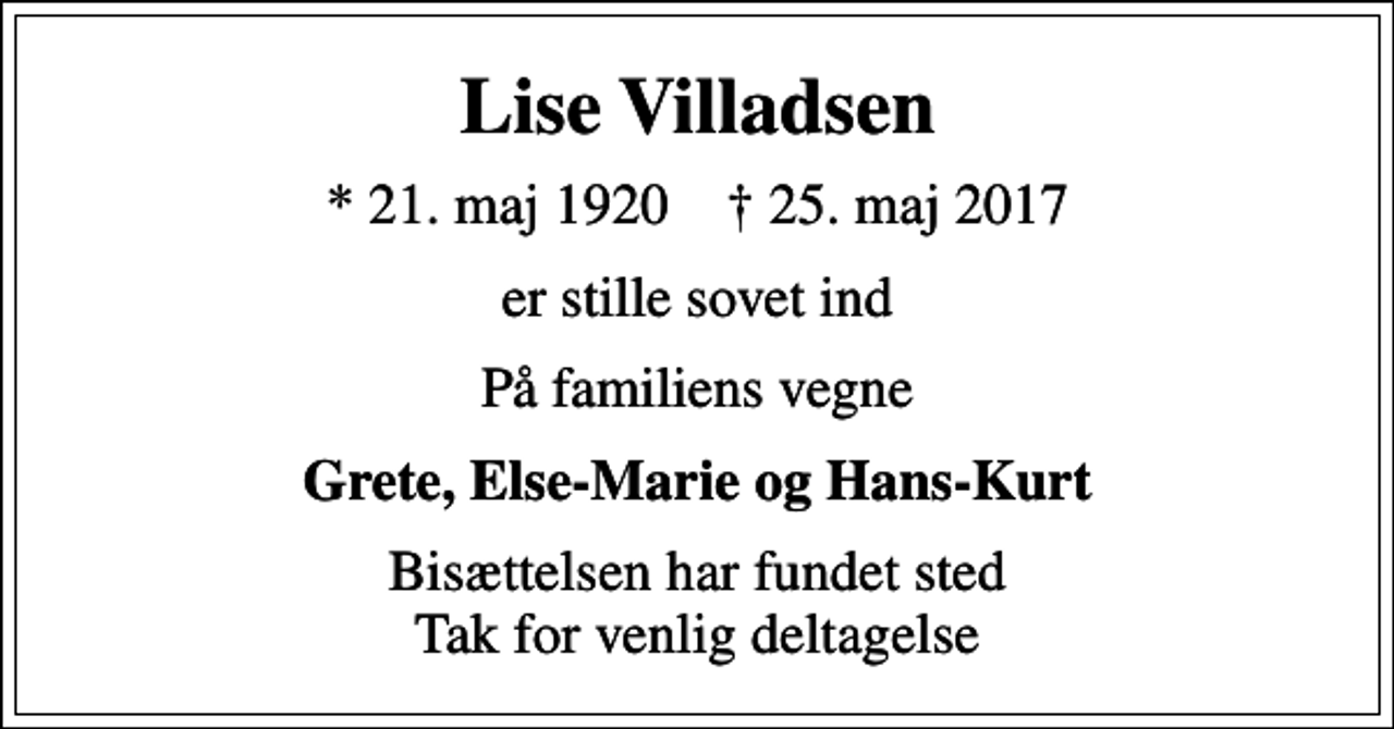 <p>Lise Villadsen<br />* 21. maj 1920 ✝ 25. maj 2017<br />er stille sovet ind<br />På familiens vegne<br />Grete, Else-Marie og Hans-Kurt<br />Bisættelsen har fundet sted Tak for venlig deltagelse</p>