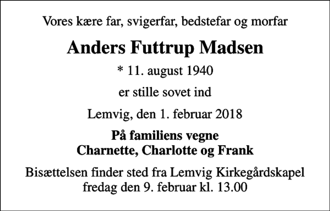 <p>Vores kære far, svigerfar, bedstefar og morfar<br />Anders Futtrup Madsen<br />* 11. august 1940<br />er stille sovet ind<br />Lemvig, den 1. februar 2018<br />På familiens vegne Charnette, Charlotte og Frank<br />Bisættelsen finder sted fra Lemvig Kirkegårdskapel fredag den 9. februar kl. 13.00</p>