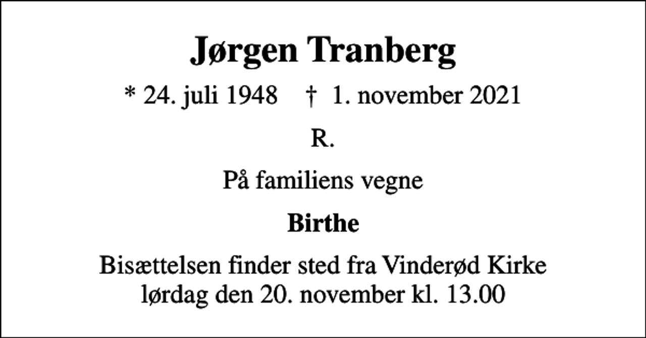 <p>Jørgen Tranberg<br />* 24. juli 1948 ✝ 1. november 2021<br />R.<br />På familiens vegne<br />Birthe<br />Bisættelsen finder sted fra Vinderød Kirke lørdag den 20. november kl. 13.00</p>
