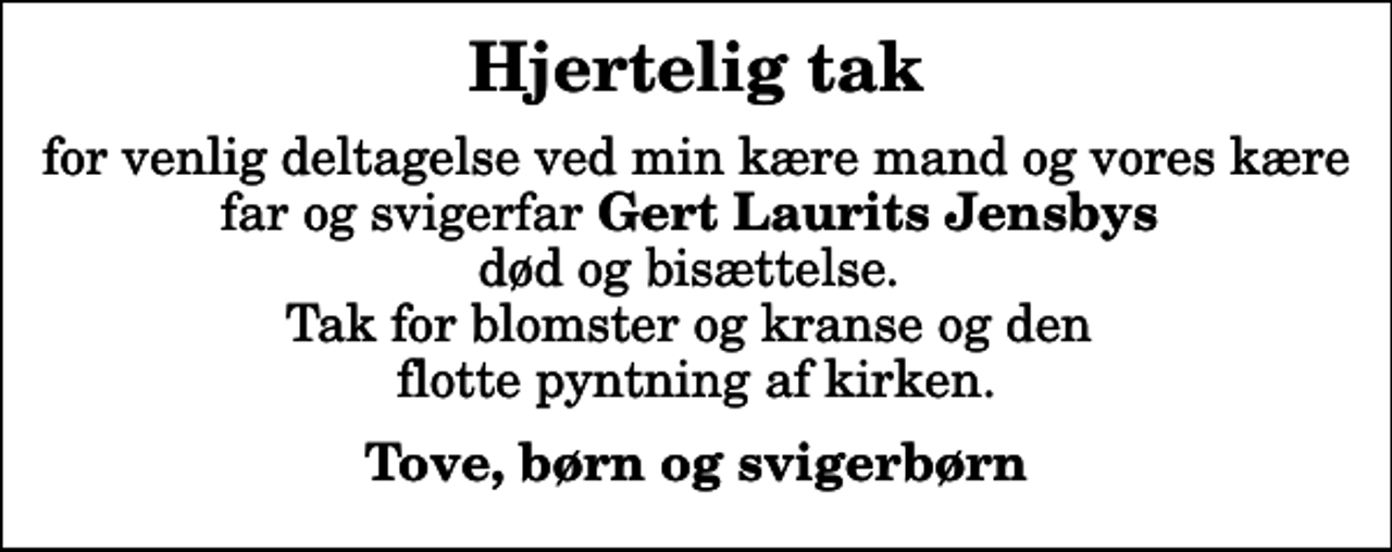 <p>Hjertelig tak<br />for venlig deltagelse ved min kære mand og vores kære far og svigerfar <em>Gert Laurits Jensbys</em> død og bisættelse. Tak for blomster og kranse og den flotte pyntning af kirken.<br />Tove, børn og svigerbørn</p>