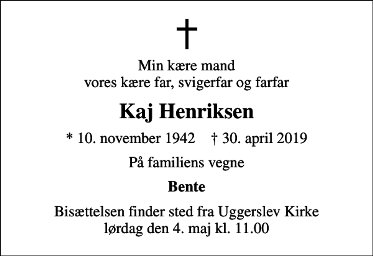 <p>Min kære mand vores kære far, svigerfar og farfar<br />Kaj Henriksen<br />* 10. november 1942 ✝ 30. april 2019<br />På familiens vegne<br />Bente<br />Bisættelsen finder sted fra Uggerslev Kirke lørdag den 4. maj kl. 11.00</p>