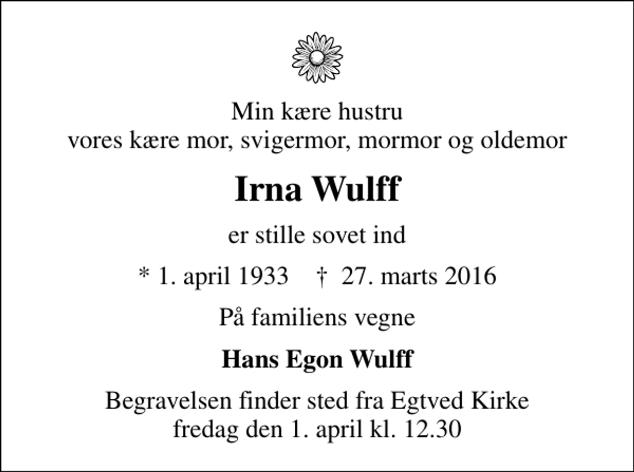 <p>Min kære hustru vores kære mor, svigermor, mormor og oldemor<br />Irna Wulff<br />er stille sovet ind<br />* 1. april 1933 ✝ 27. marts 2016<br />På familiens vegne<br />Hans Egon Wulff<br />Begravelsen har fundet sted</p>