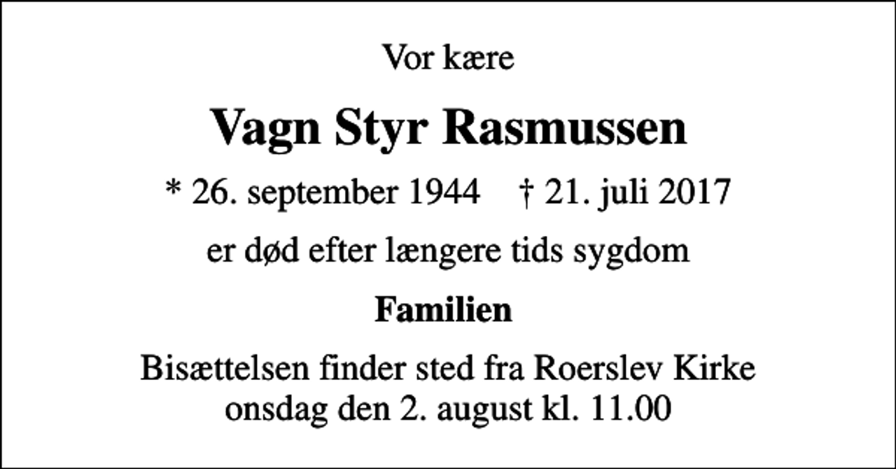 <p>Vor kære<br />Vagn Styr Rasmussen<br />* 26. september 1944 ✝ 21. juli 2017<br />er død efter længere tids sygdom<br />Familien<br />Bisættelsen finder sted fra Roerslev Kirke onsdag den 2. august kl. 11.00</p>