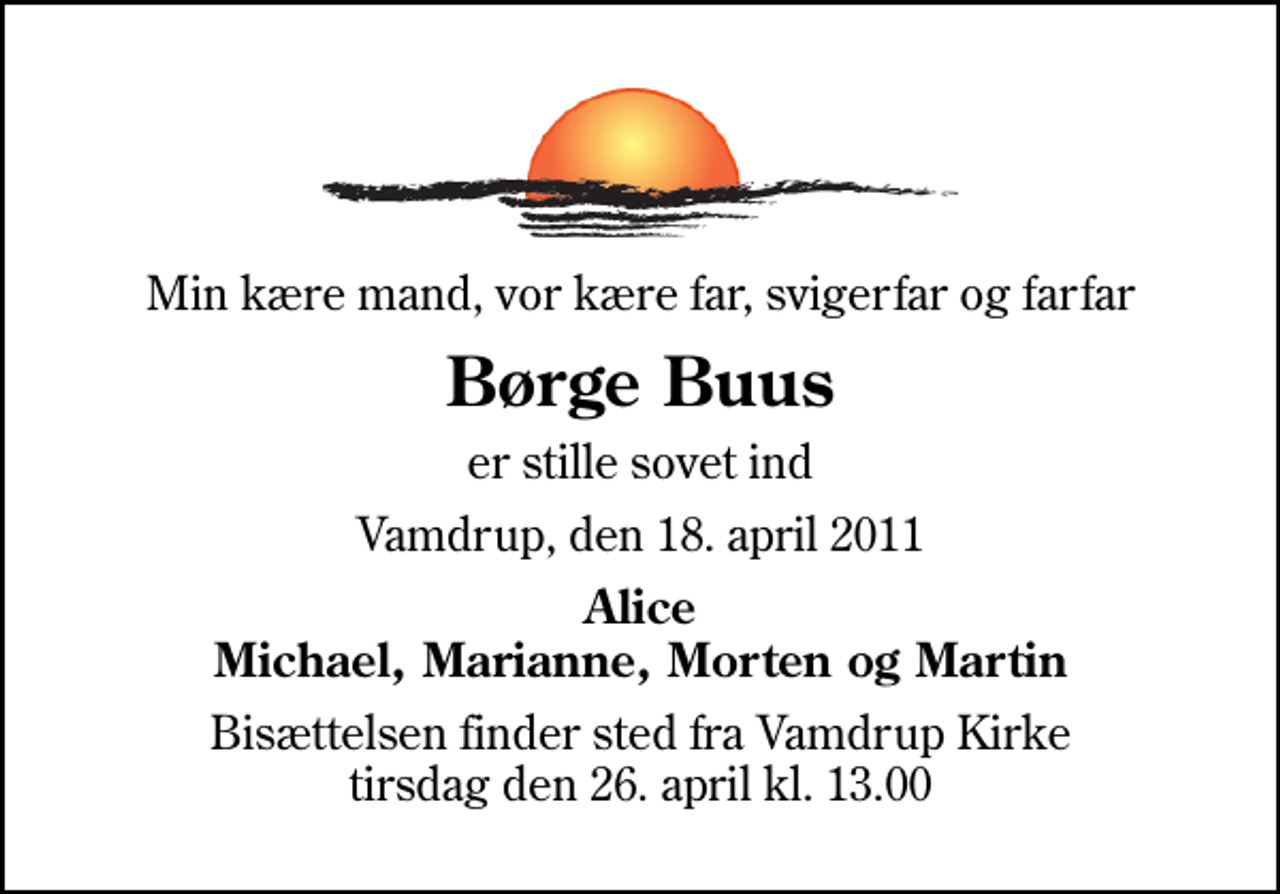 <p>Min kære mand, vor kære far, svigerfar og farfar<br />Børge Buus<br />er stille sovet ind<br />Vamdrup, den 18. april 2011<br />Alice Michael, Marianne, Morten og Martin<br />Bisættelsen finder sted fra Vamdrup Kirke tirsdag den 26. april kl. 13.00</p>