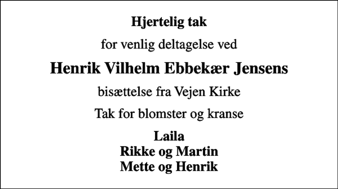 <p>Hjertelig tak<br />for venlig deltagelse ved<br />Henrik Vilhelm Ebbekær Jensens<br />bisættelse fra Vejen Kirke<br />Tak for blomster og kranse<br />Laila Rikke og Martin Mette og Henrik</p>