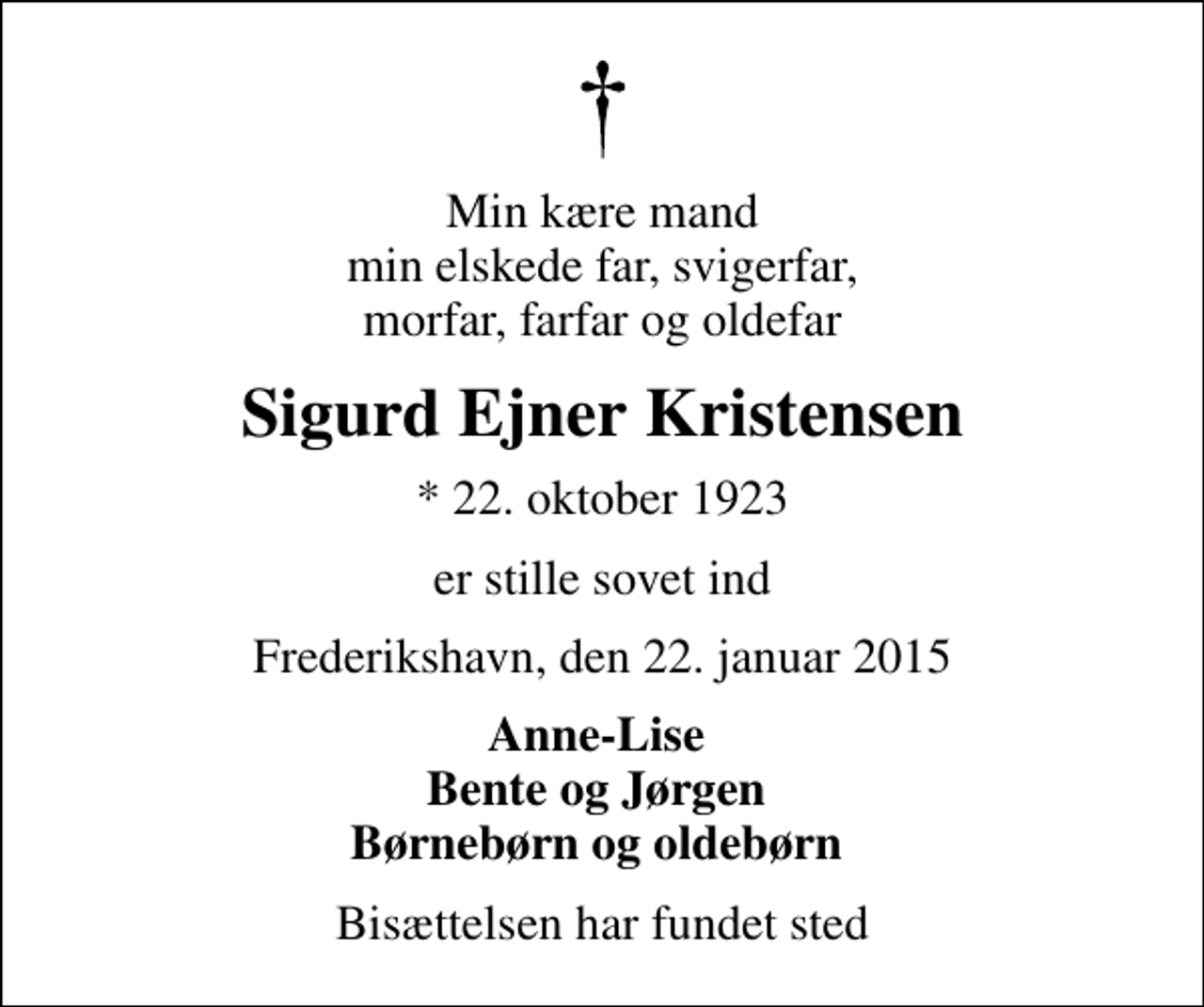 <p>Min kære mand min elskede far, svigerfar, morfar, farfar og oldefar<br />Sigurd Ejner Kristensen<br />* 22. oktober 1923<br />er stille sovet ind<br />Frederikshavn, den 22. januar 2015<br />Anne-Lise Bente og Jørgen Børnebørn og oldebørn<br />Bisættelsen har fundet sted</p>