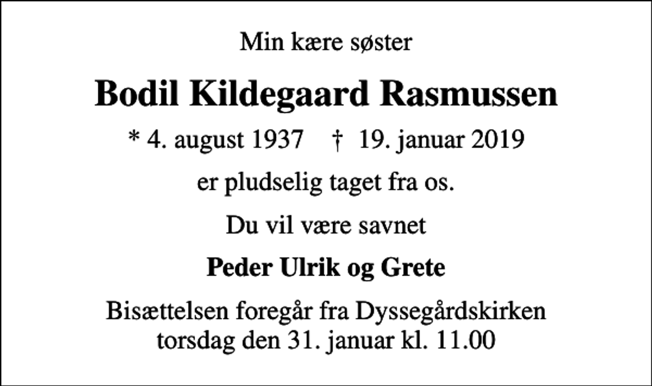 <p>Min kære søster<br />Bodil Kildegaard Rasmussen<br />* 4. august 1937 ✝ 19. januar 2019<br />er pludselig taget fra os.<br />Du vil være savnet<br />Peder Ulrik og Grete<br />Bisættelsen foregår fra Dyssegårdskirken torsdag den 31. januar kl. 11.00</p>