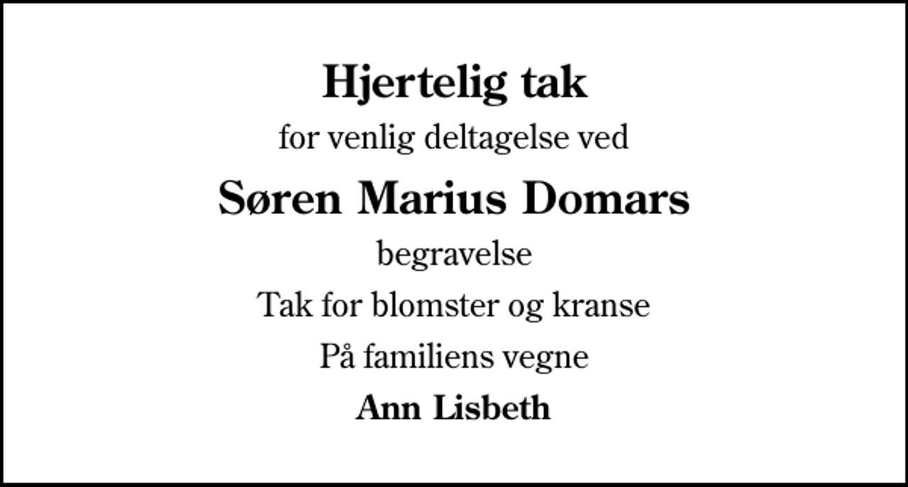 <p>Hjertelig tak<br />for venlig deltagelse ved<br />Søren Marius Domars<br />begravelse<br />Tak for blomster og kranse<br />På familiens vegne<br />Ann Lisbeth</p>