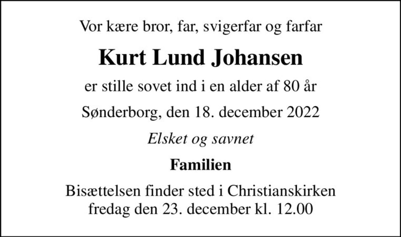 Vor kære bror, far, svigerfar og farfar
Kurt Lund Johansen
er stille sovet ind i en alder af 80 år
Sønderborg, den 18. december 2022
Elsket og savnet
Familien
Bisættelsen finder sted i Christianskirken  fredag den 23. december kl. 12.00