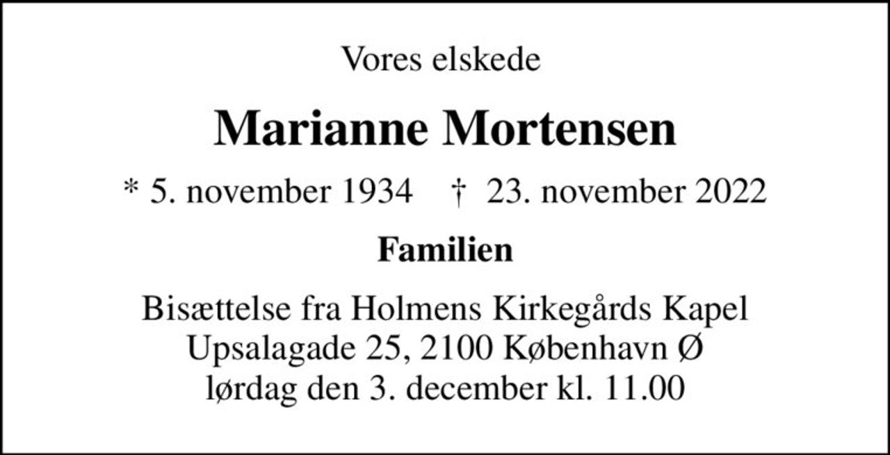 Vores elskede 
Marianne Mortensen
* 5. november 1934    ✝ 23. november 2022
Familien
Bisættelse fra Holmens Kirkegårds Kapel Upsalagade 25, 2100 København Ø lørdag den 3. december kl. 11.00