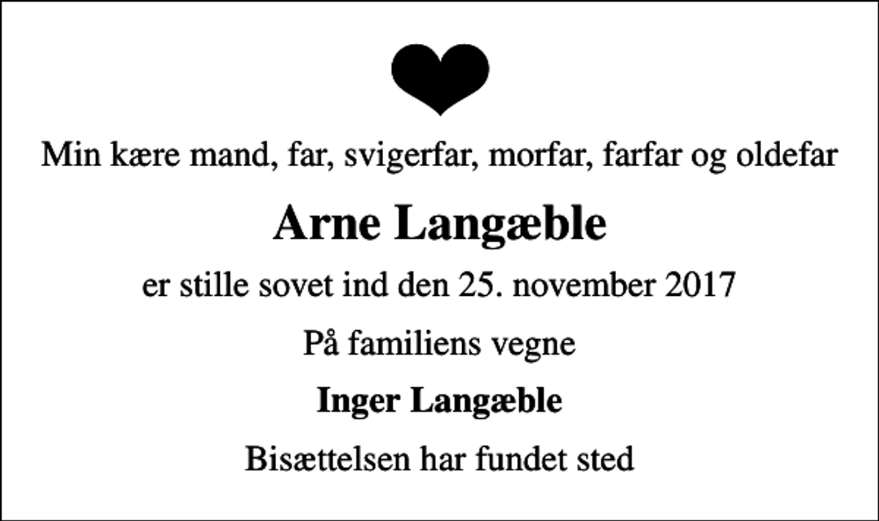 <p>Min kære mand, far, svigerfar, morfar, farfar og oldefar<br />Arne Langæble<br />er stille sovet ind den 25. november 2017<br />På familiens vegne<br />Inger Langæble<br />Bisættelsen har fundet sted</p>