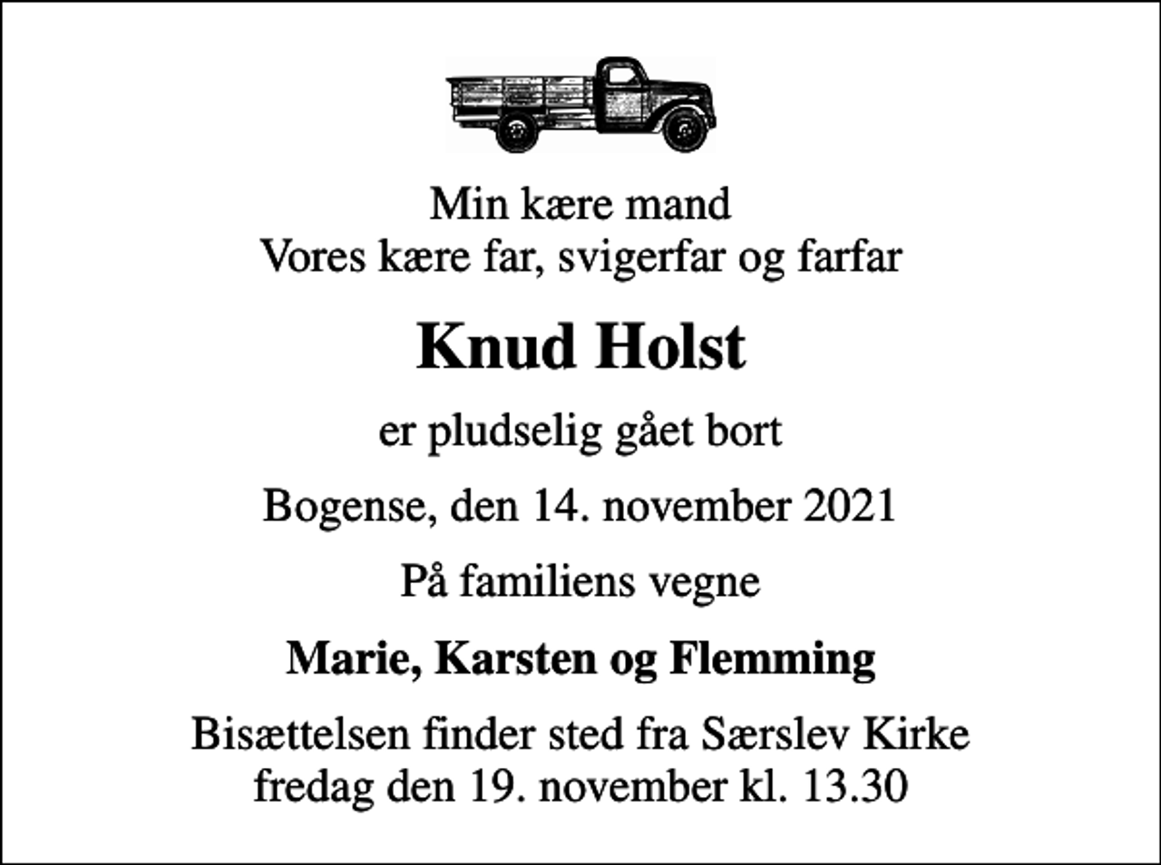 <p>Min kære mand Vores kære far, svigerfar og farfar<br />Knud Holst<br />er pludselig gået bort<br />Bogense, den 14. november 2021<br />På familiens vegne<br />Marie, Karsten og Flemming<br />Bisættelsen finder sted fra Særslev Kirke fredag den 19. november kl. 13.30</p>