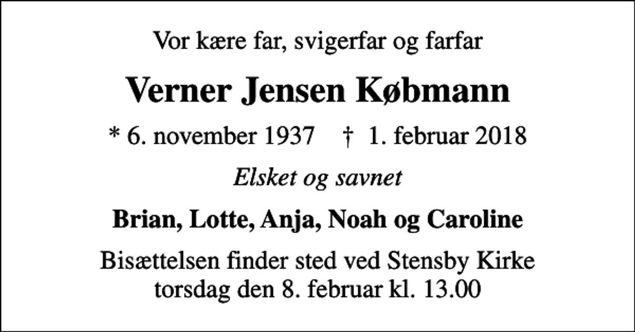 <p>Vor kære far, svigerfar og farfar<br />Verner Jensen Købmann<br />* 6. november 1937 ✝ 1. februar 2018<br />Elsket og savnet<br />Brian, Lotte, Anja, Noah og Caroline<br />Bisættelsen finder sted ved Stensby Kirke torsdag den 8. februar kl. 13.00</p>