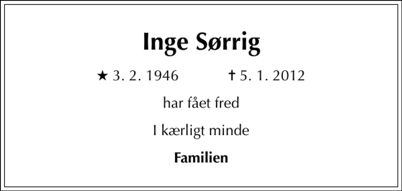 <p>Inge Sørrig<br />* 3. 2. 1946 ✝ 5. 1. 2012<br />har fået fred<br />I kærligt minde<br />Familien</p>