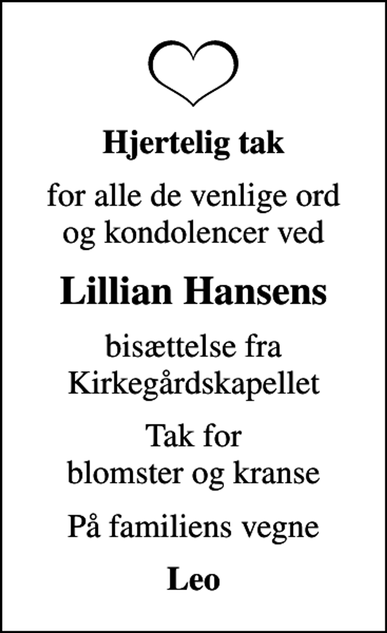 <p>Hjertelig tak<br />for alle de venlige ord og kondolencer ved<br />Lillian Hansens<br />bisættelse fra Kirkegårdskapellet<br />Tak for blomster og kranse<br />På familiens vegne<br />Leo</p>
