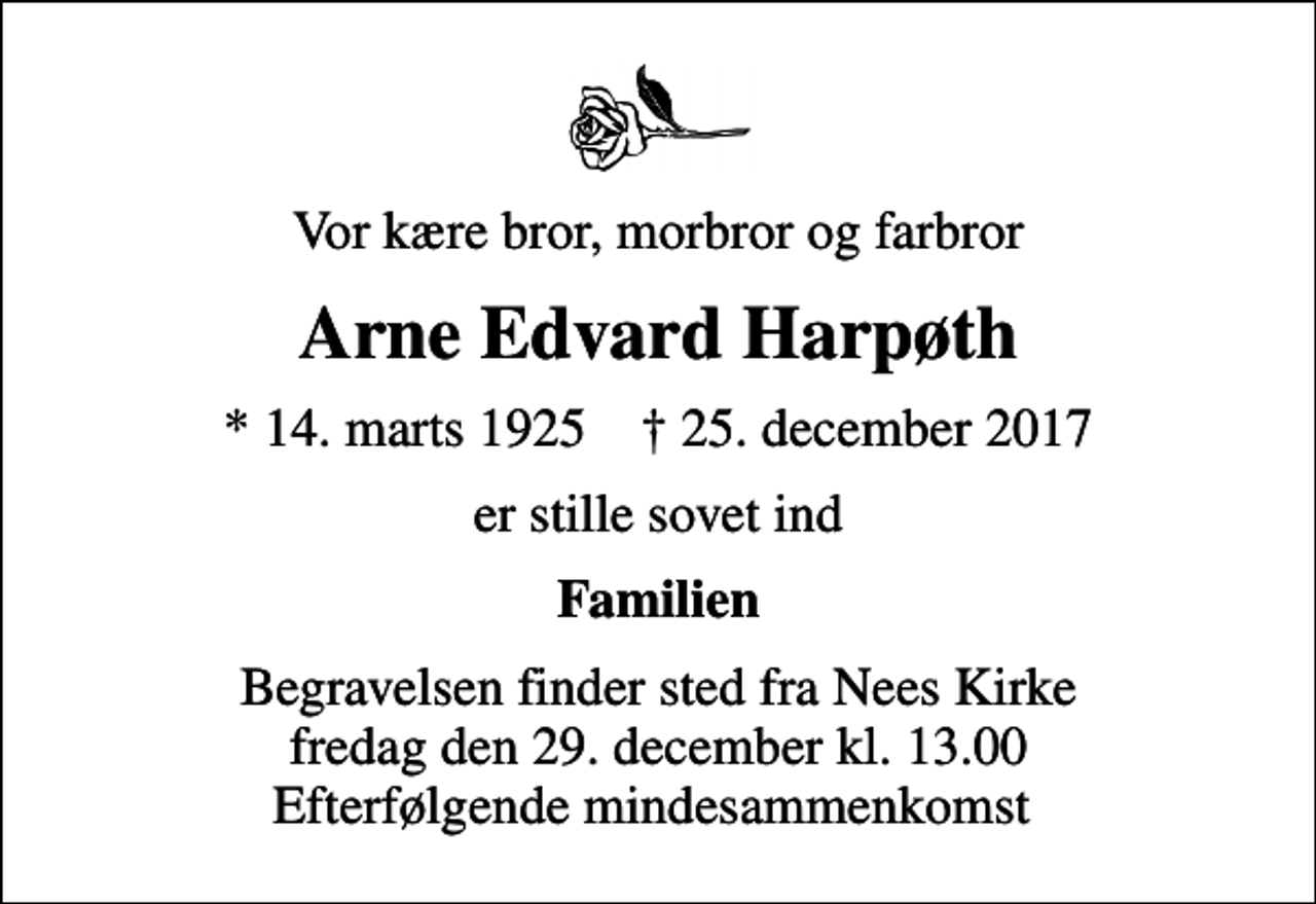 <p>Vor kære bror, morbror og farbror<br />Arne Edvard Harpøth<br />* 14. marts 1925 ✝ 25. december 2017<br />er stille sovet ind<br />Familien<br />Begravelsen finder sted fra Nees Kirke fredag den 29. december kl. 13.00 Efterfølgende mindesammenkomst</p>