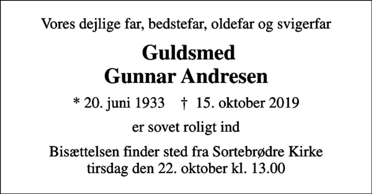 <p>Vores dejlige far, bedstefar, oldefar og svigerfar<br />Guldsmed Gunnar Andresen<br />* 20. juni 1933 ✝ 15. oktober 2019<br />er sovet roligt ind<br />Bisættelsen finder sted fra Sortebrødre Kirke tirsdag den 22. oktober kl. 13.00</p>