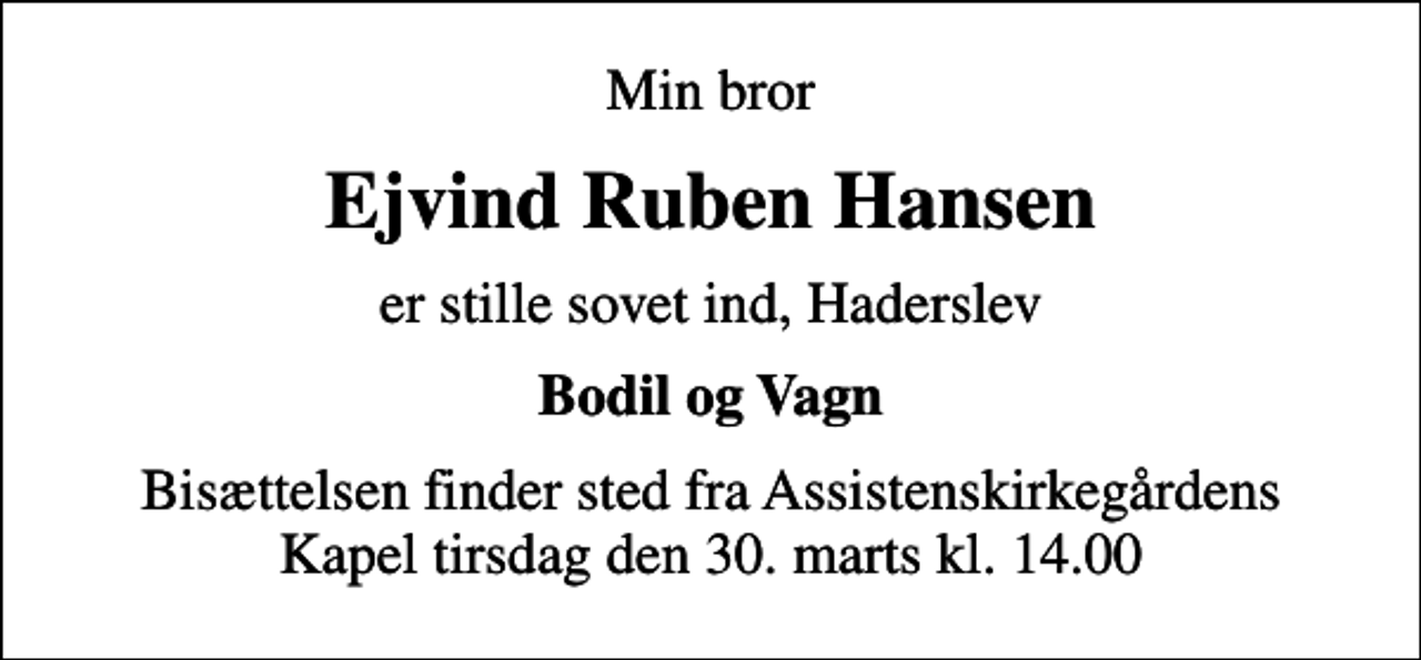 <p>Min bror<br />Ejvind Ruben Hansen<br />er stille sovet ind, Haderslev<br />Bodil og Vagn<br />Bisættelsen finder sted fra Assistenskirkegårdens Kapel tirsdag den 30. marts kl. 14.00</p>
