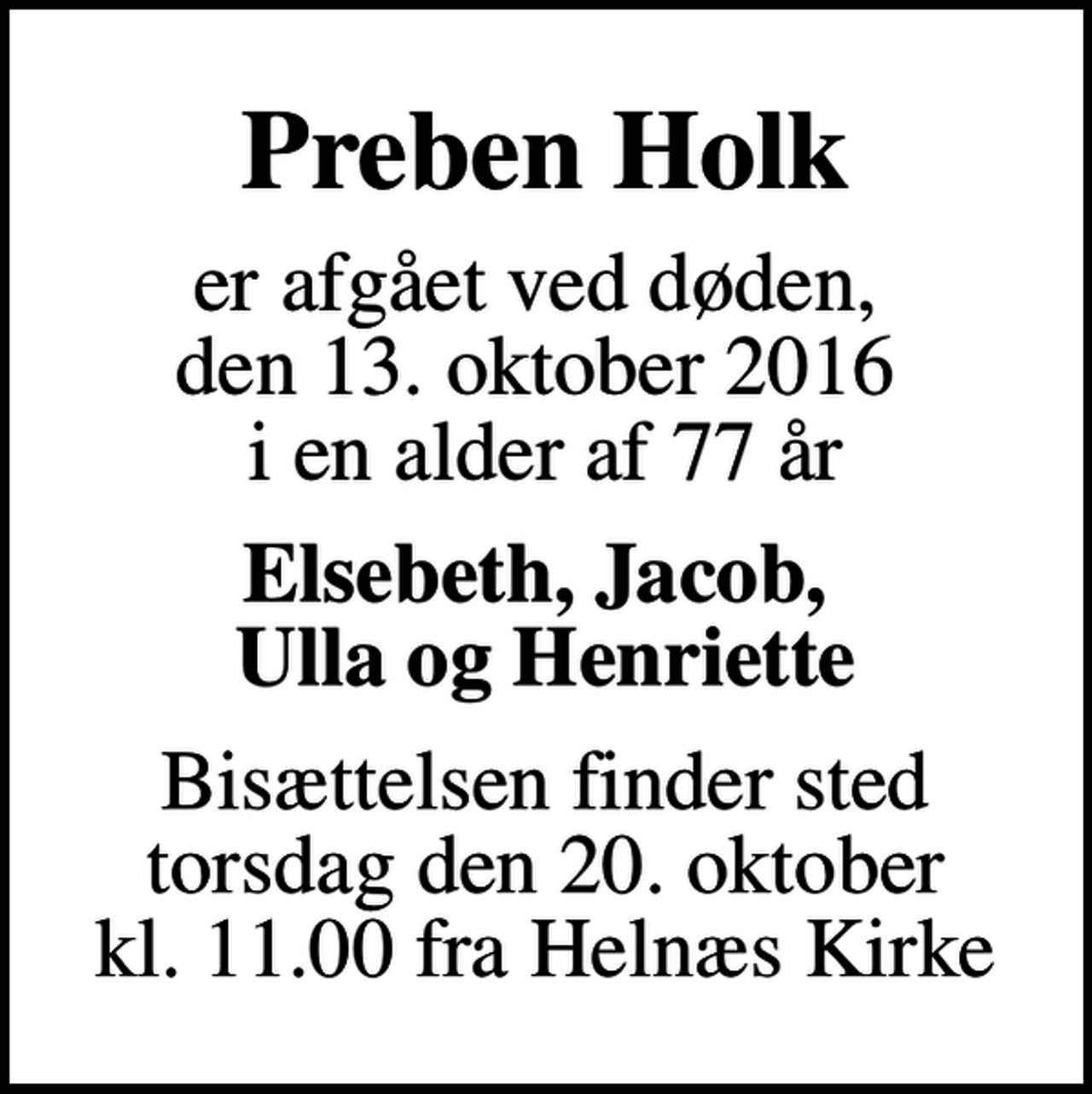 <p>Preben Holk<br />er afgået ved døden, den 13. oktober 2016 i en alder af 77 år<br />Elsebeth, Jacob, Ulla og Henriette<br />Bisættelsen finder sted torsdag den 20. oktober kl. 11.00 fra Helnæs Kirke</p>