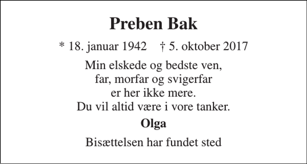 <p>Preben Bak<br />* 18. januar 1942 † 5. oktober 2017<br />Min elskede og bedste ven, far, morfar og svigerfar er her ikke mere. Du vil altid være i vore tanker.<br />Olga<br />Bisættelsen har fundet sted</p>
