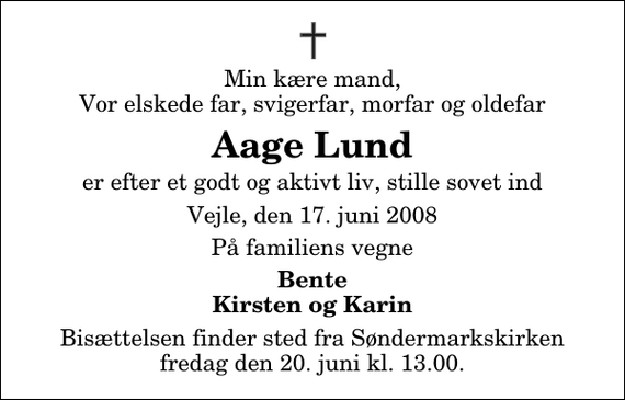 <p>Min kære mand, Vor elskede far, svigerfar, morfar og oldefar<br />Aage Lund<br />er efter et godt og aktivt liv, stille sovet ind<br />Vejle, den 17. juni 2008<br />På familiens vegne<br />Bente Kirsten og Karin<br />Bisættelsen finder sted fra Søndermarkskirken fredag den 20. juni kl. 13.00</p>