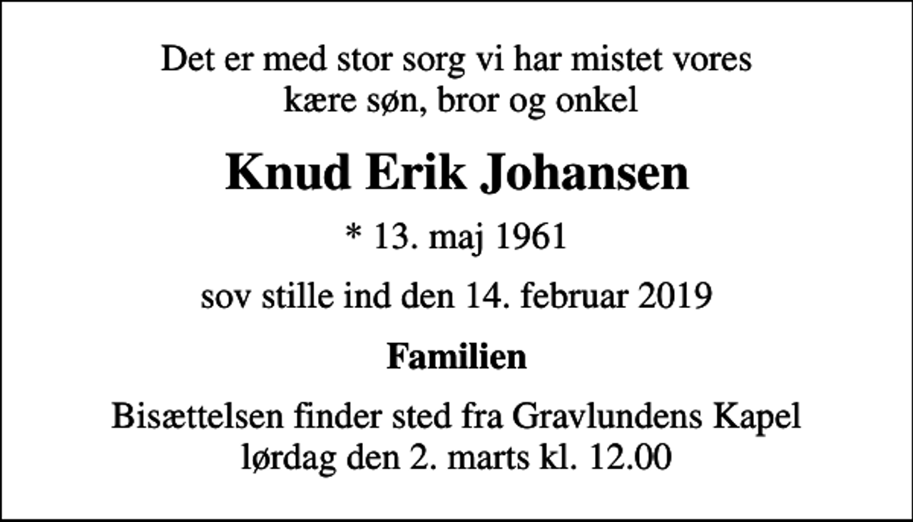 <p>Det er med stor sorg vi har mistet vores kære søn, bror og onkel<br />Knud Erik Johansen<br />* 13. maj 1961<br />sov stille ind den 14. februar 2019<br />Familien<br />Bisættelsen finder sted fra Gravlundens Kapel lørdag den 2. marts kl. 12.00</p>
