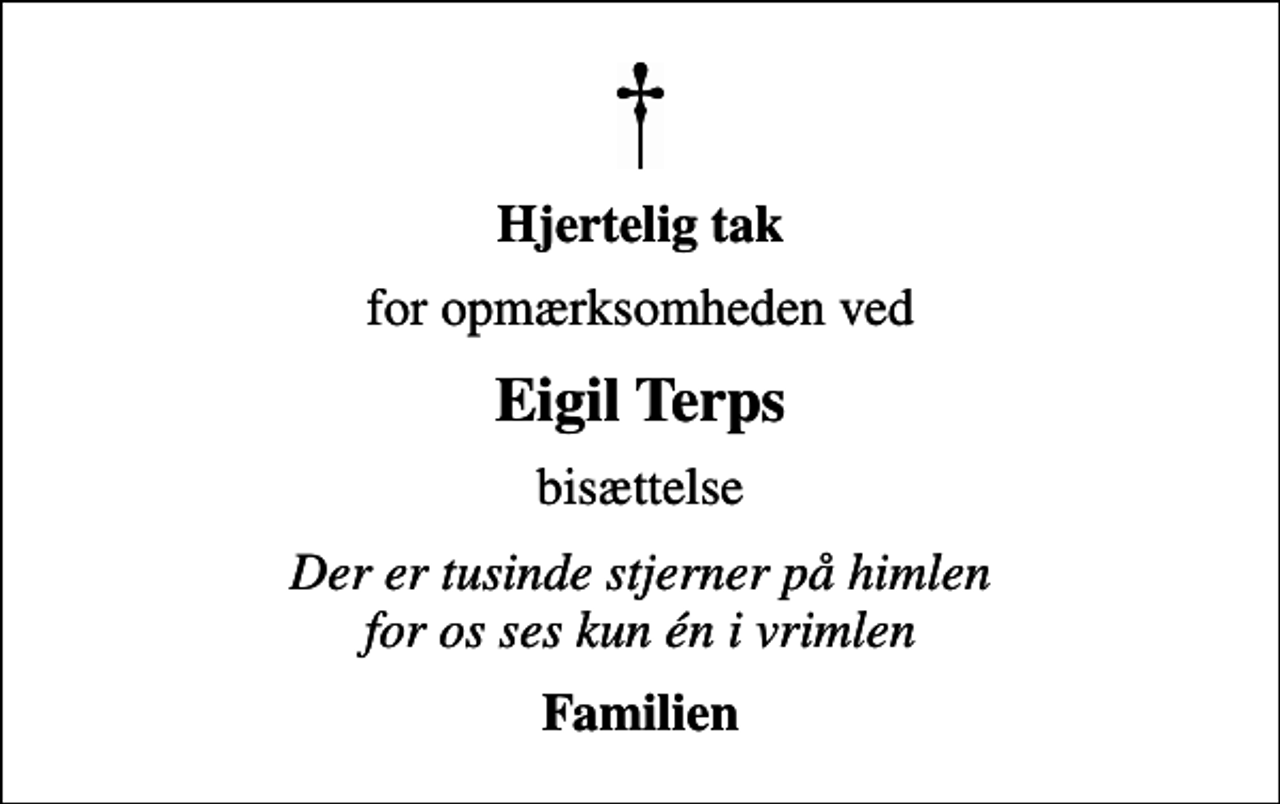 <p>Hjertelig tak<br />for opmærksomheden ved<br />Eigil Terps<br />bisættelse<br />Der er tusinde stjerner på himlen for os ses kun én i vrimlen<br />Familien</p>