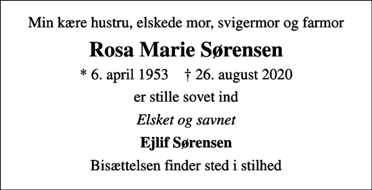 <p>Min kære hustru, elskede mor, svigermor og farmor<br />Rosa Marie Sørensen<br />* 6. april 1953 ✝ 26. august 2020<br />er stille sovet ind<br />Elsket og savnet<br />Ejlif Sørensen<br />Bisættelsen finder sted i stilhed</p>