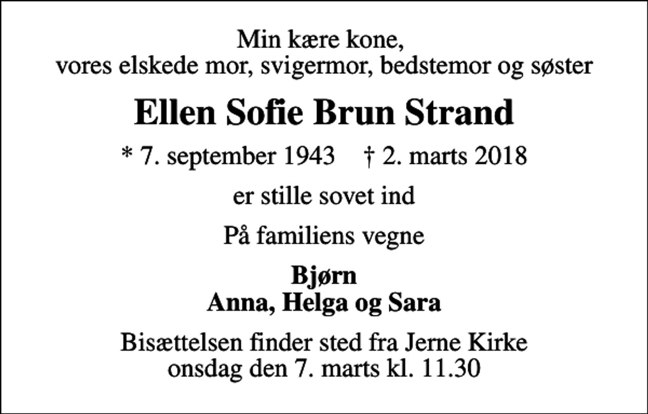 <p>Min kære kone, vores elskede mor, svigermor, bedstemor og søster<br />Ellen Sofie Brun Strand<br />* 7. september 1943 ✝ 2. marts 2018<br />er stille sovet ind<br />På familiens vegne<br />Bjørn Anna, Helga og Sara<br />Bisættelsen finder sted fra Jerne Kirke onsdag den 7. marts kl. 11.30</p>