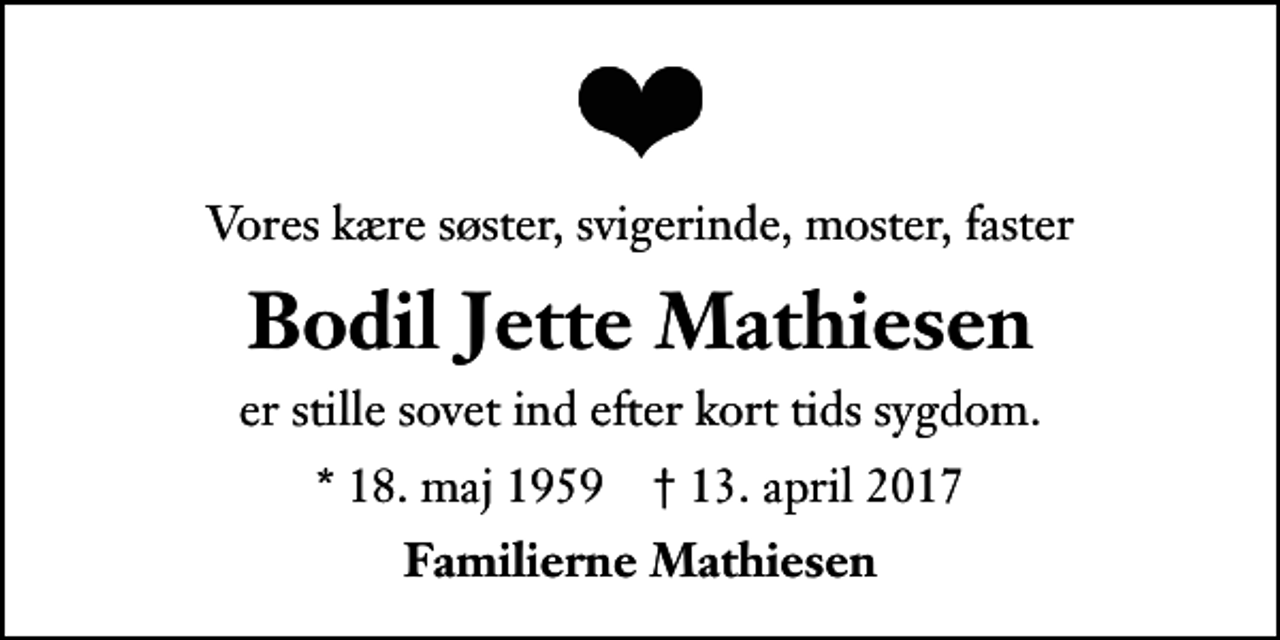 <p>Vores kære søster, svigerinde, moster, faster<br />Bodil Jette Mathiesen<br />er stille sovet ind efter kort tids sygdom.<br />* 18. maj 1959 ✝ 13. april 2017<br />Familierne Mathiesen</p>