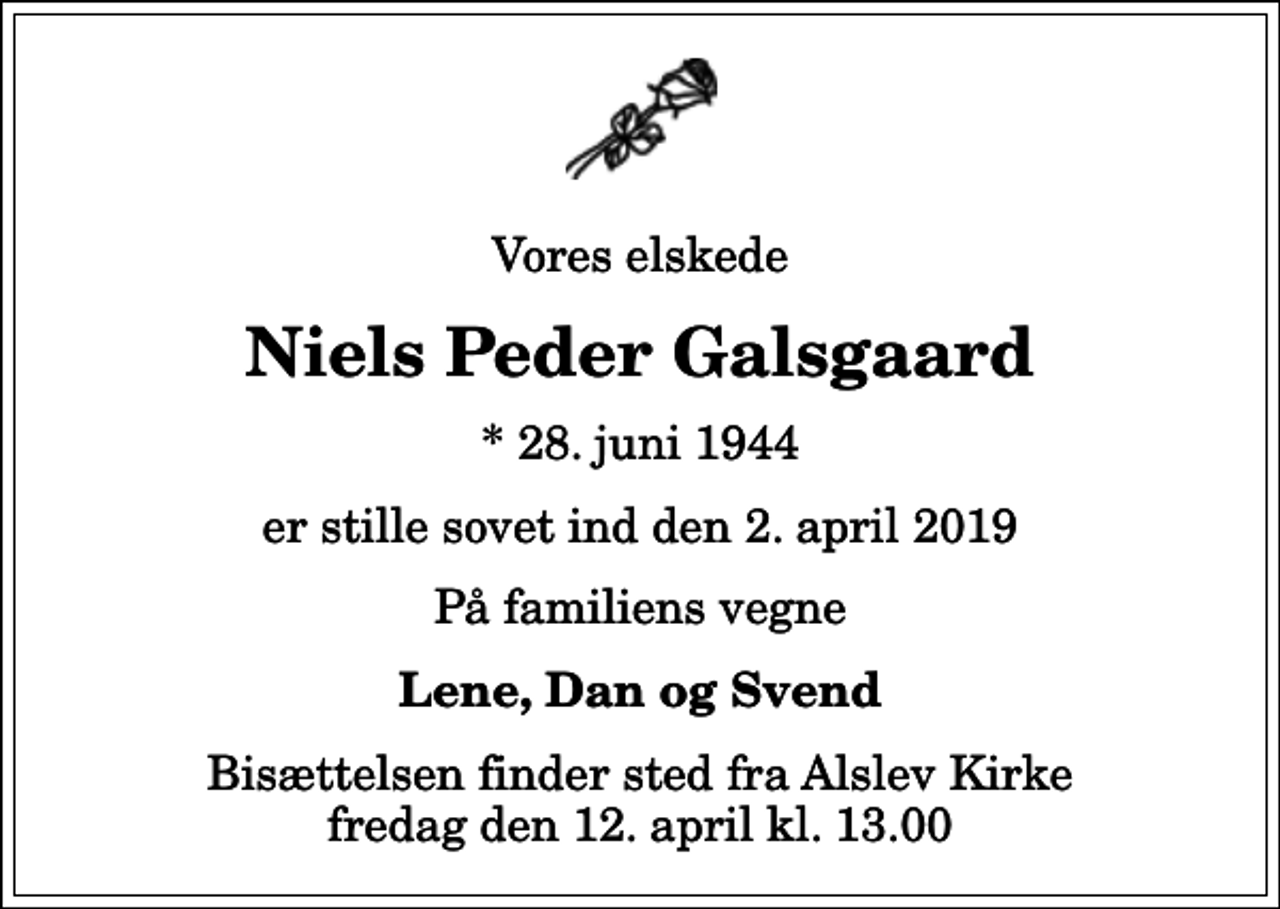 <p>Vores elskede<br />Niels Peder Galsgaard<br />* 28. juni 1944<br />er stille sovet ind den 2. april 2019<br />På familiens vegne<br />Lene, Dan og Svend<br />Bisættelsen finder sted fra Alslev Kirke fredag den 12. april kl. 13.00</p>