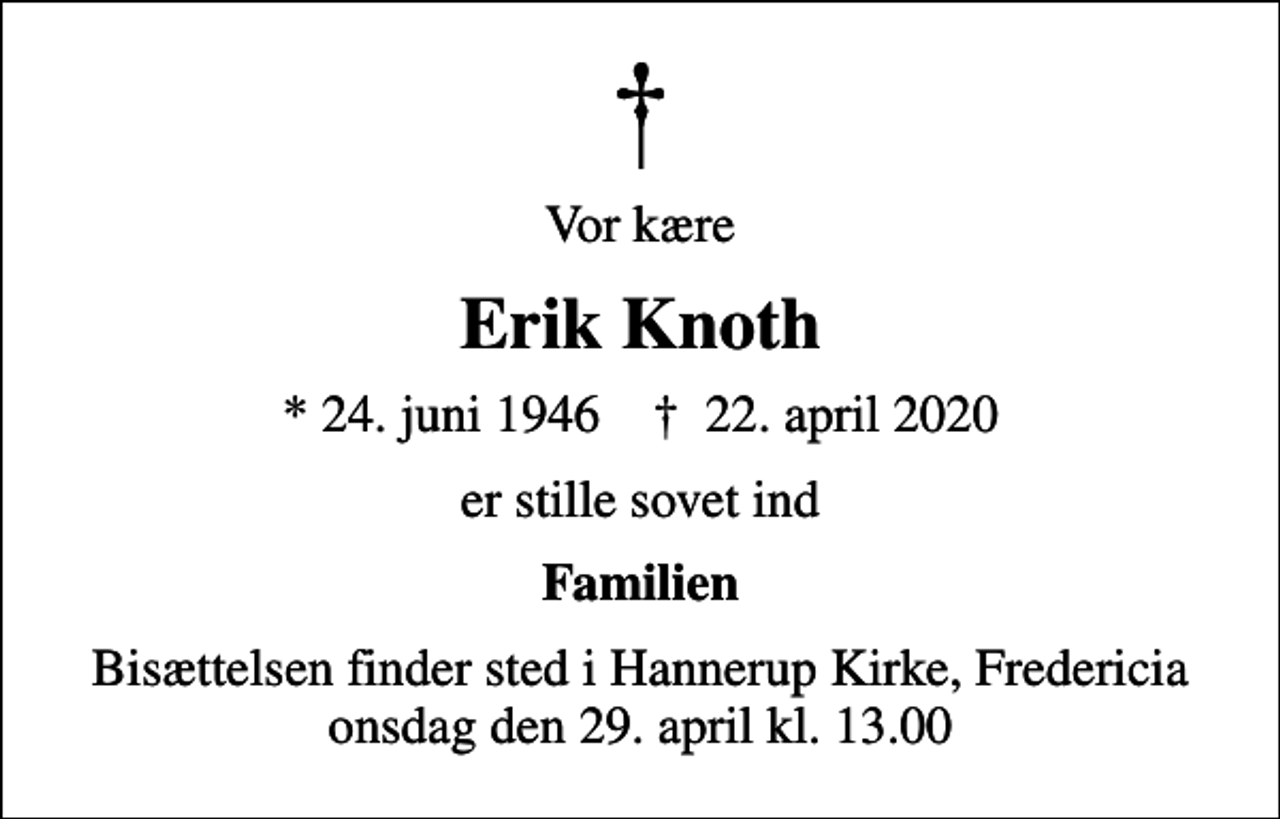 <p>Vor kære<br />Erik Knoth<br />* 24. juni 1946 ✝ 22. april 2020<br />er stille sovet ind<br />Familien<br />Bisættelsen finder sted i Hannerup Kirke, Fredericia onsdag den 29. april kl. 13.00</p>