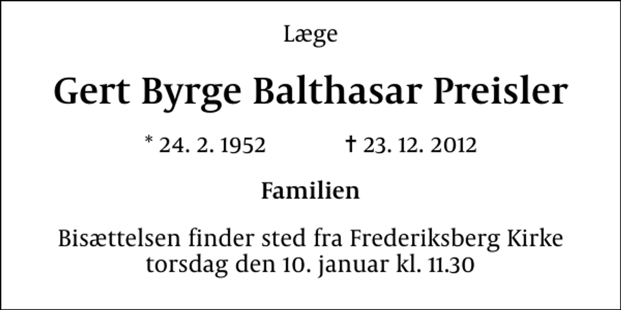 <p>Læge<br />Gert Byrge Balthasar Preisler<br />* 24. 2. 1952 ✝ 23. 12. 2012<br />Familien<br />Bisættelsen finder sted fra Frederiksberg Kirke torsdag den 10. januar kl. 11.30</p>