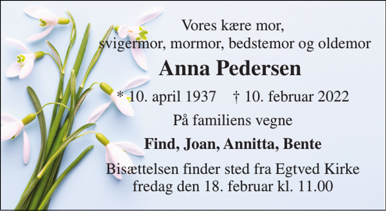 <p>Vores kære mor, svigermor, mormor, bedstemor og oldemor<br />Anna Pedersen<br />*​ 10. april 1937​ †​ 10. februar 2022<br />På familiens vegne<br />Find, Joan, Annitta, Bente<br />Bisættelsen​ finder sted fra Egtved Kirke​ fredag den 18. februar​ kl. 11.00</p>