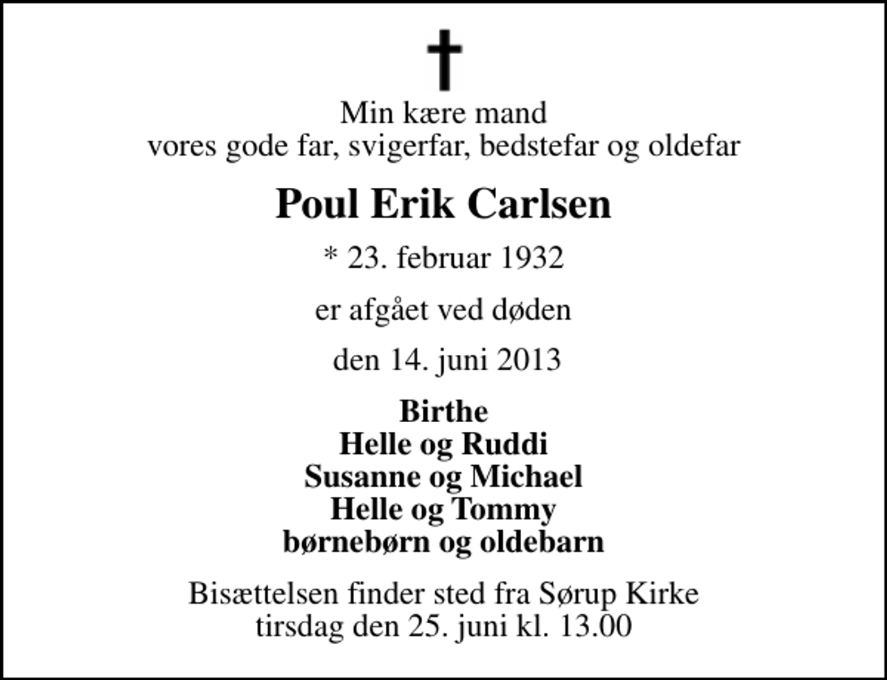 <p>Min kære mand vores gode far, svigerfar, bedstefar og oldefar<br />Poul Erik Carlsen<br />* 23. februar 1932<br />er afgået ved døden<br />den 14. juni 2013<br />Birthe Helle og Ruddi Susanne og Michael Helle og Tommy børnebørn og oldebarn<br />Bisættelsen finder sted fra Sørup Kirke tirsdag den 25. juni kl. 13.00</p>