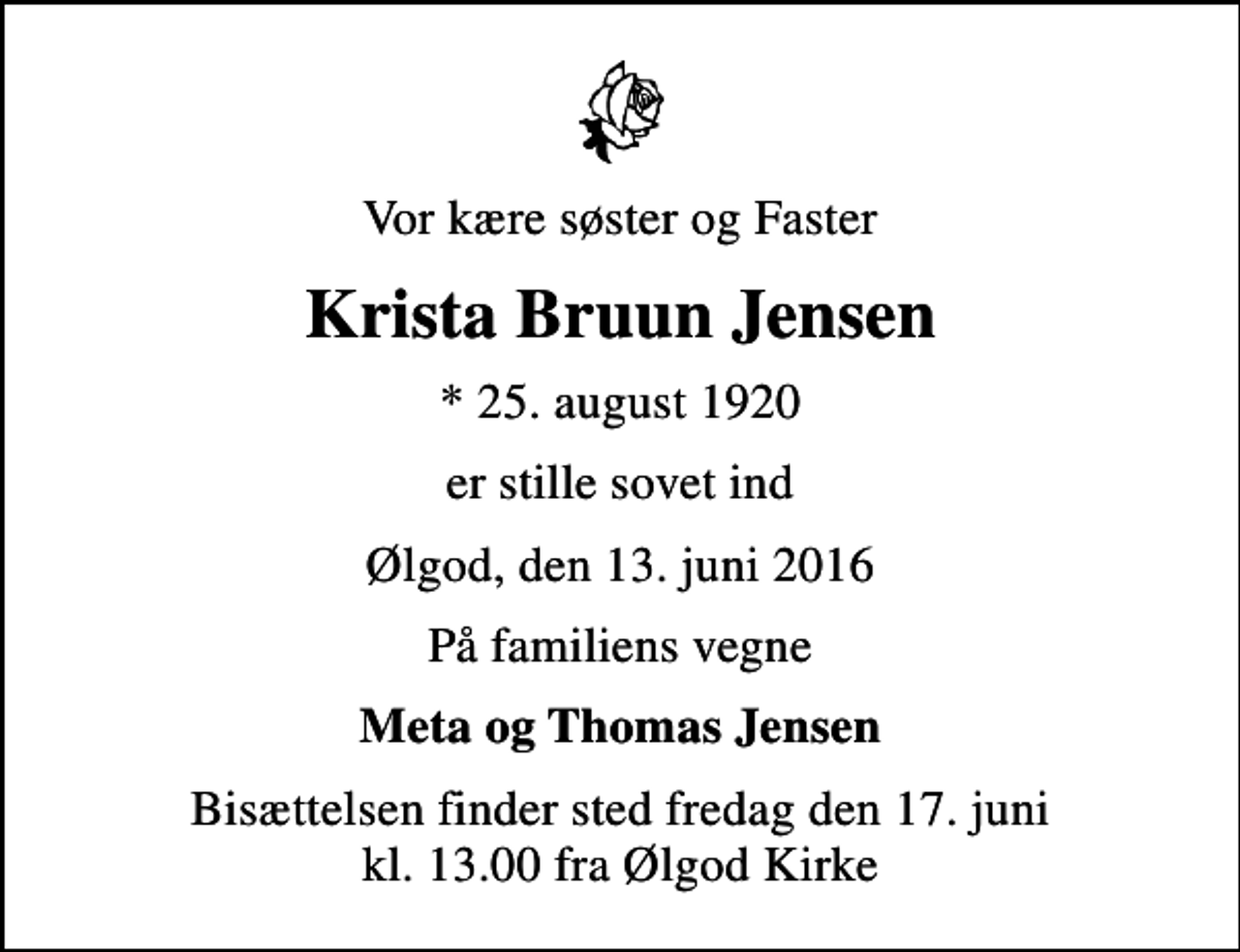 <p>Vor kære søster og Faster<br />Krista Bruun Jensen<br />* 25. august 1920<br />er stille sovet ind<br />Ølgod, den 13. juni 2016<br />På familiens vegne<br />Meta og Thomas Jensen<br />Bisættelsen finder sted fredag den 17. juni kl. 13.00 fra Ølgod Kirke</p>