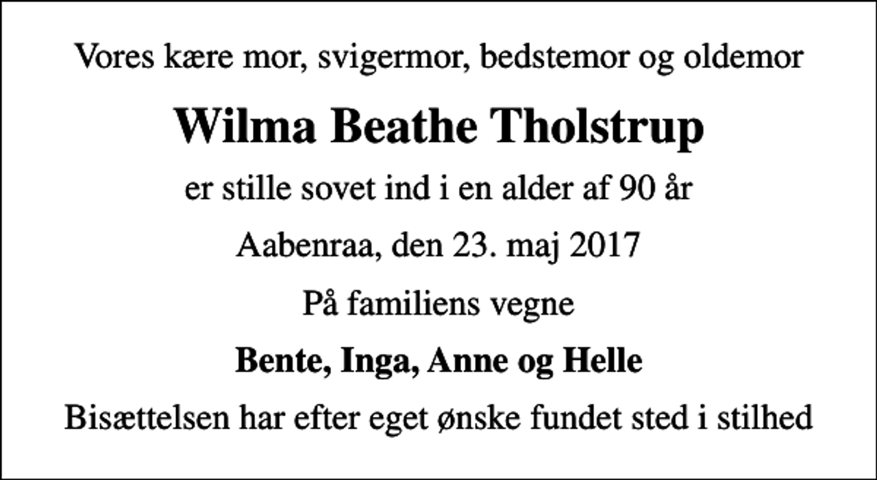 <p>Vores kære mor, svigermor, bedstemor og oldemor<br />Wilma Beathe Tholstrup<br />er stille sovet ind i en alder af 90 år<br />Aabenraa, den 23. maj 2017<br />På familiens vegne<br />Bente, Inga, Anne og Helle<br />Bisættelsen har efter eget ønske fundet sted i stilhed</p>