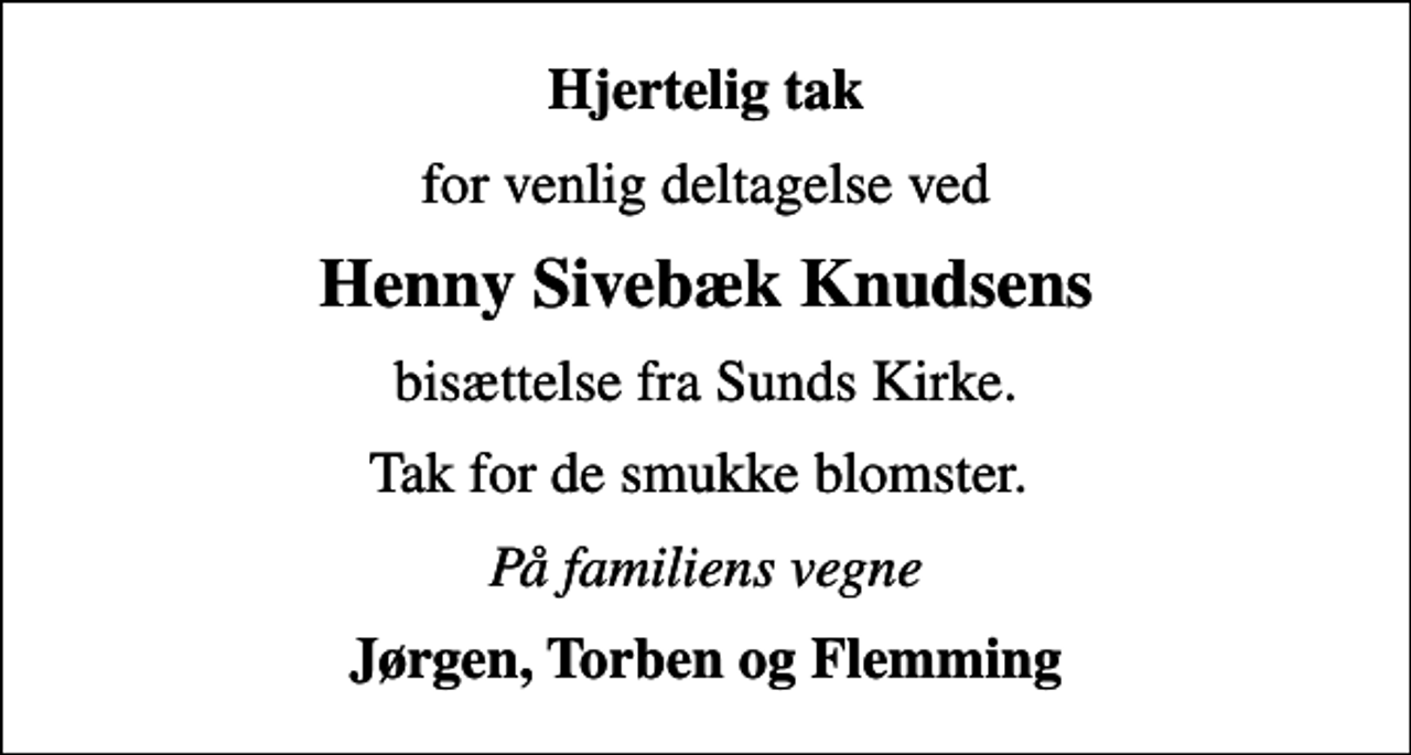 <p>Hjertelig tak<br />for venlig deltagelse ved<br />Henny Sivebæk Knudsens<br />bisættelse fra Sunds Kirke.<br />Tak for de smukke blomster.<br />På familiens vegne<br />Jørgen, Torben og Flemming</p>