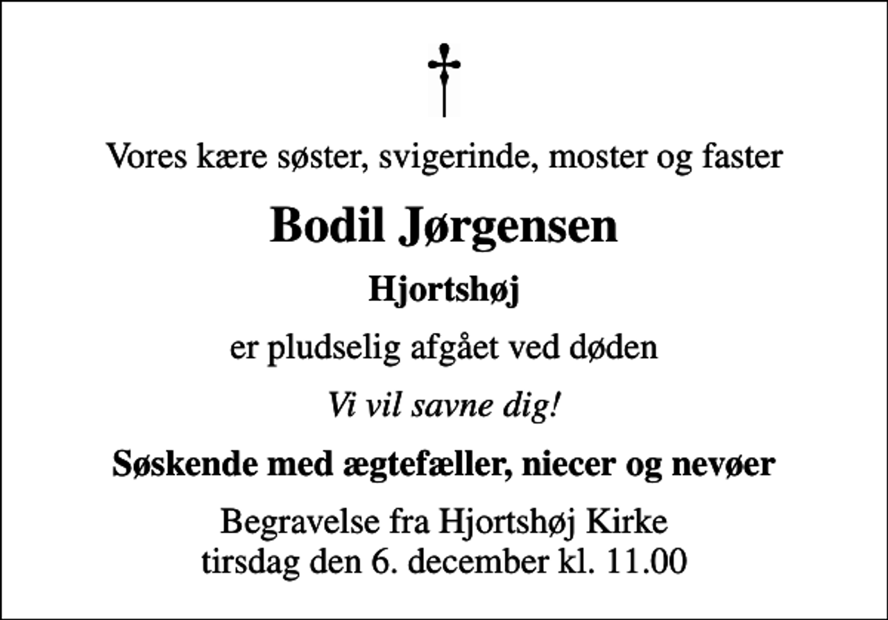 <p>Vores kære søster, svigerinde, moster og faster<br />Bodil Jørgensen<br />Hjortshøj<br />er pludselig afgået ved døden<br />Vi vil savne dig!<br />Søskende med ægtefæller, niecer og nevøer<br />Begravelse fra Hjortshøj Kirke tirsdag den 6. december kl. 11.00</p>