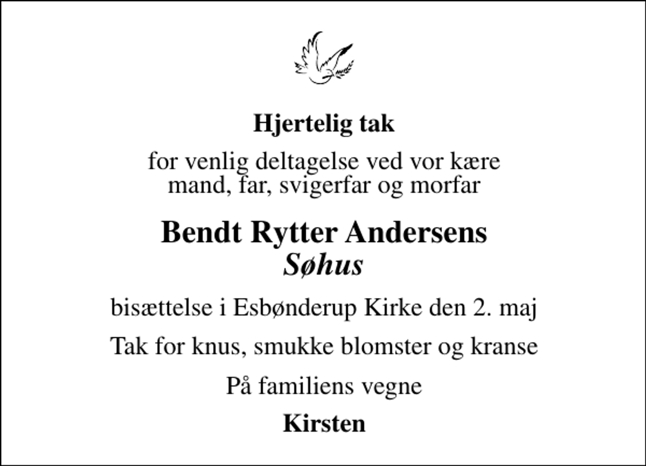 <p>Hjertelig tak<br />for venlig deltagelse ved vor kære mand, far, svigerfar og morfar<br />Bendt Rytter Andersens Søhus<br />bisættelse i Esbønderup Kirke den 2. maj<br />Tak for knus, smukke blomster og kranse<br />På familiens vegne<br />Kirsten</p>