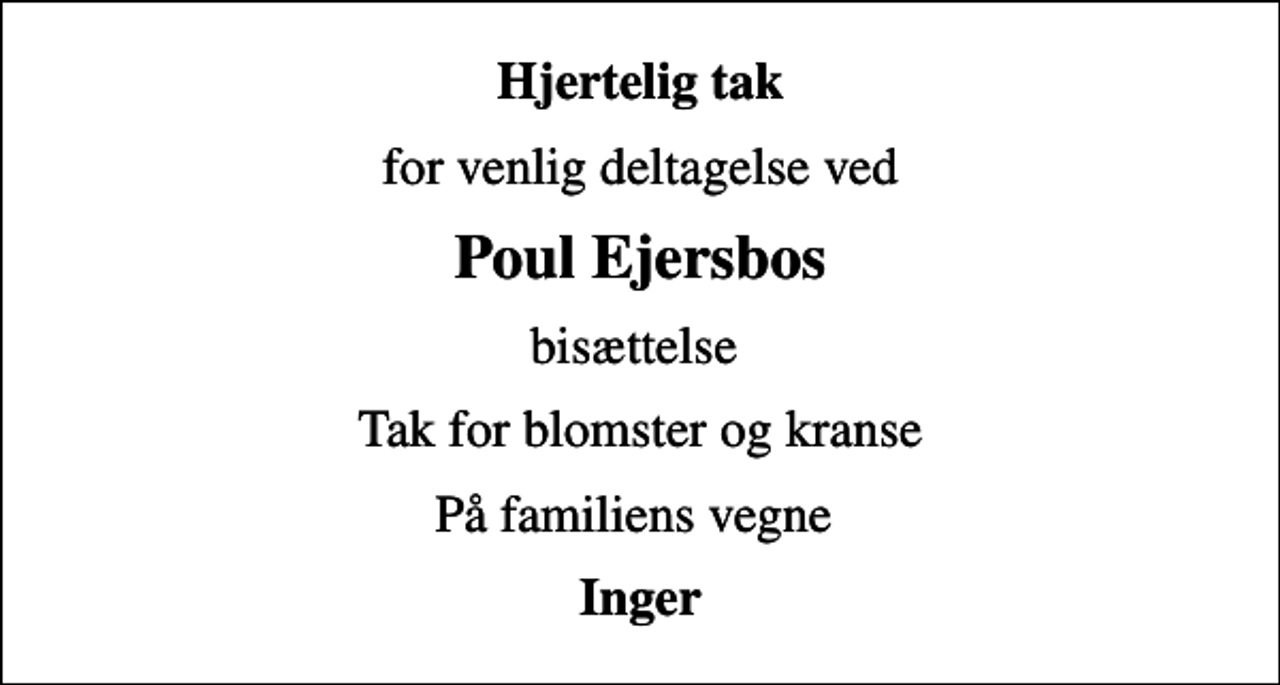 <p>Hjertelig tak<br />for venlig deltagelse ved<br />Poul Ejersbos<br />bisættelse<br />Tak for blomster og kranse<br />På familiens vegne<br />Inger</p>