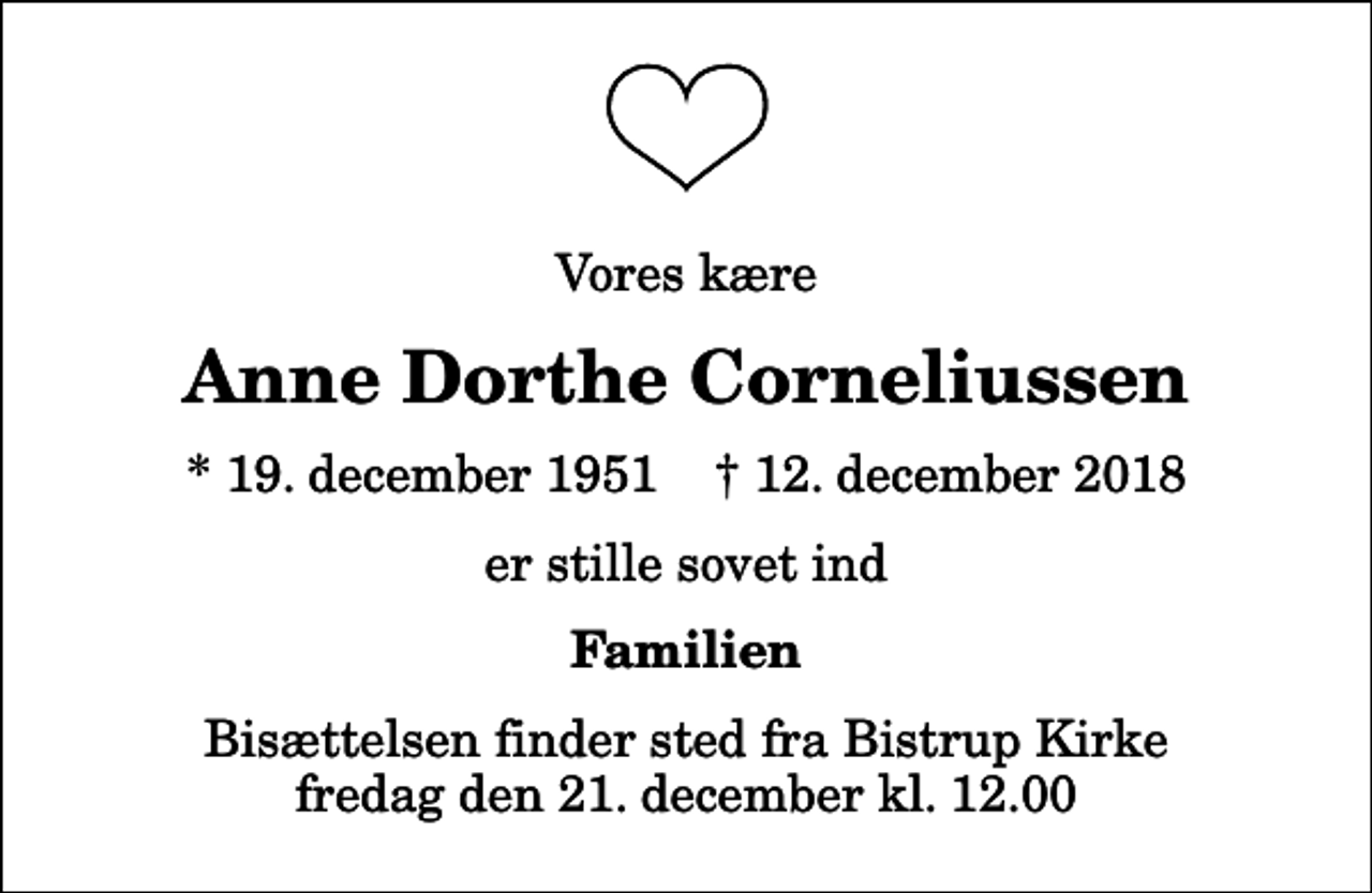 <p>Vores kære<br />Anne Dorthe Corneliussen<br />* 19. december 1951 ✝ 12. december 2018<br />er stille sovet ind<br />Familien<br />Bisættelsen finder sted fra Bistrup Kirke fredag den 21. december kl. 12.00</p>