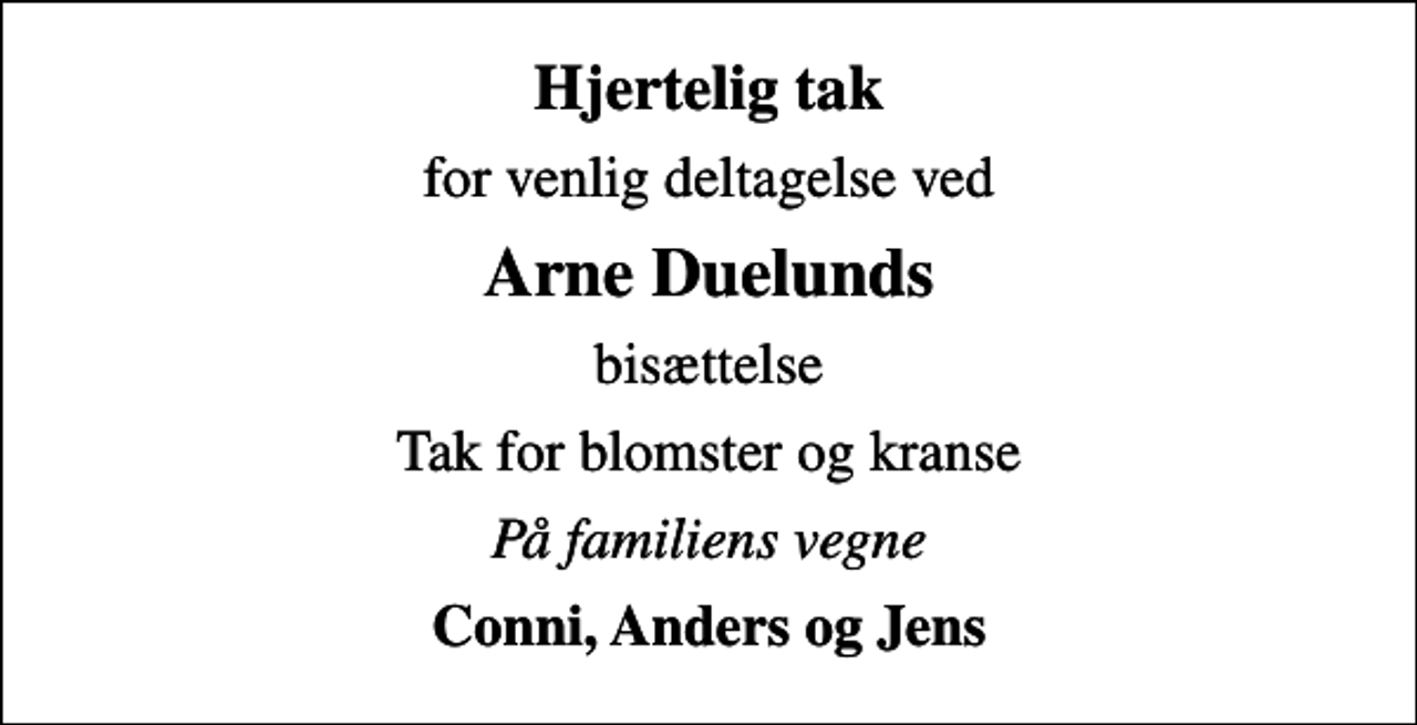 <p>Hjertelig tak<br />for venlig deltagelse ved<br />Arne Duelunds<br />bisættelse<br />Tak for blomster og kranse<br />På familiens vegne<br />Conni, Anders og Jens</p>