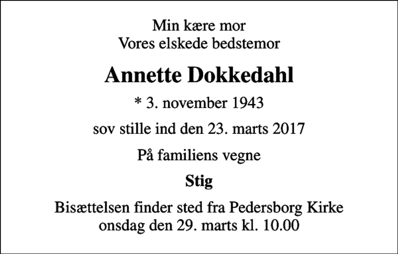 <p>Min kære mor Vores elskede bedstemor<br />Annette Dokkedahl<br />* 3. november 1943<br />sov stille ind den 23. marts 2017<br />På familiens vegne<br />Stig<br />Bisættelsen finder sted fra Pedersborg Kirke onsdag den 29. marts kl. 10.00</p>