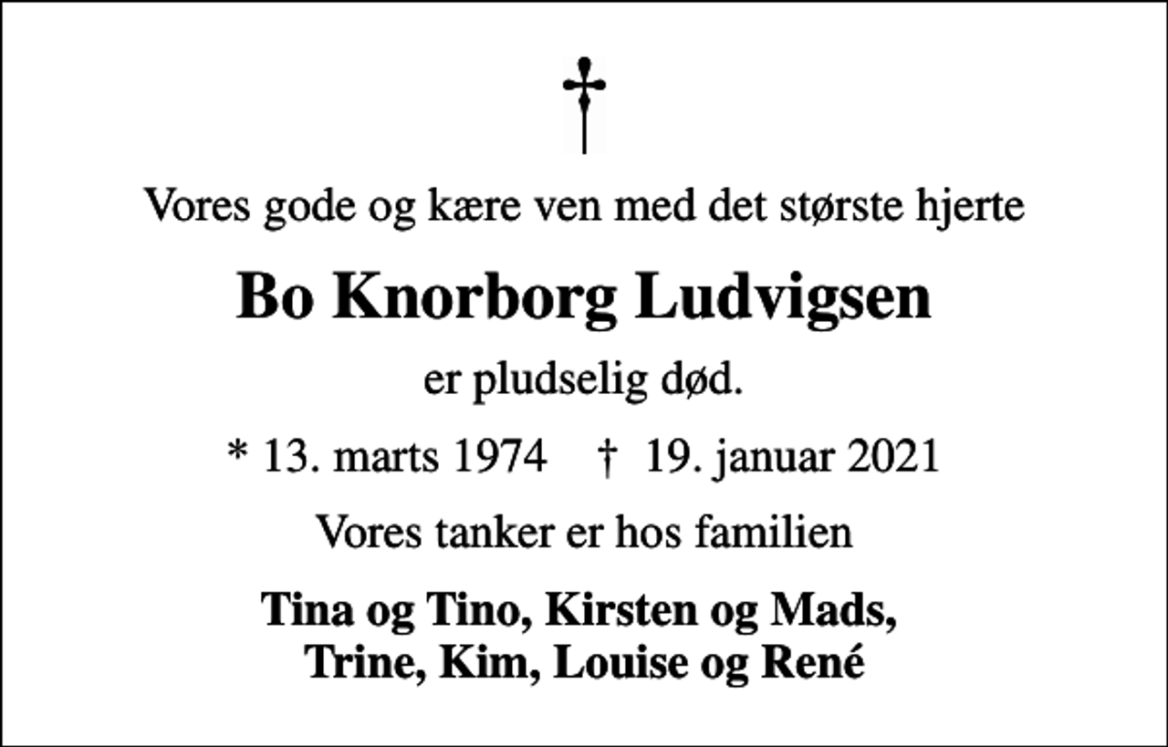 <p>Vores gode og kære ven med det største hjerte<br />Bo Knorborg Ludvigsen<br />er pludselig død.<br />* 13. marts 1974 ✝ 19. januar 2021<br />Vores tanker er hos familien<br />Tina og Tino, Kirsten og Mads, Trine, Kim, Louise og René</p>