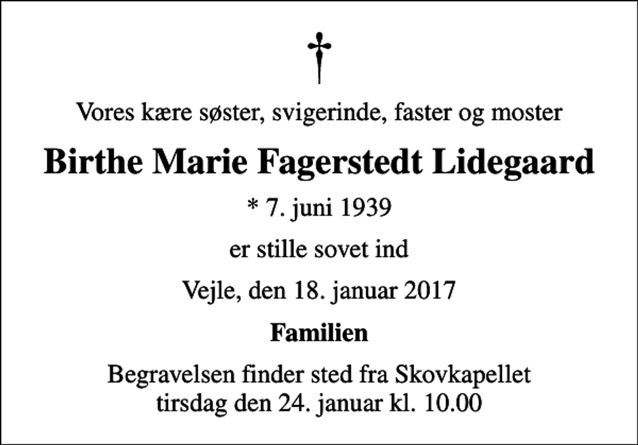 <p>Vores kære søster, svigerinde, faster og moster<br />Birthe Marie Fagerstedt Lidegaard<br />* 7. juni 1939<br />er stille sovet ind<br />Vejle, den 18. januar 2017<br />Familien<br />Begravelsen finder sted fra Skovkapellet tirsdag den 24. januar kl. 10.00</p>