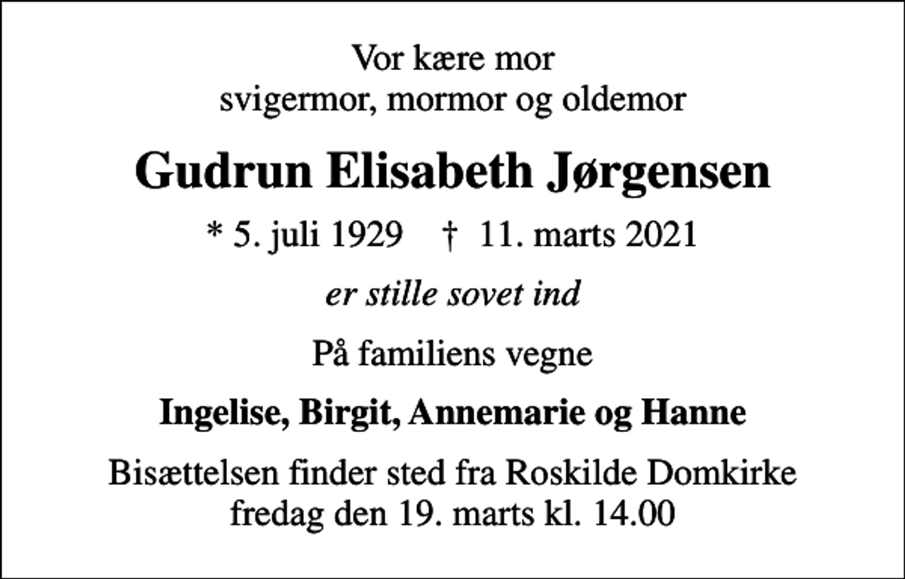 <p>Vor kære mor svigermor, mormor og oldemor<br />Gudrun Elisabeth Jørgensen<br />* 5. juli 1929 ✝ 11. marts 2021<br />er stille sovet ind<br />På familiens vegne<br />Ingelise, Birgit, Annemarie og Hanne<br />Bisættelsen finder sted fra Roskilde Domkirke fredag den 19. marts kl. 14.00</p>